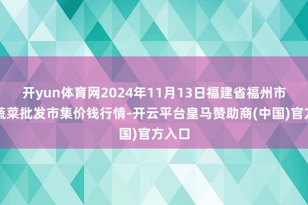 开yun体育网2024年11月13日福建省福州市海峡蔬菜批发市集价钱行情-开云平台皇马赞助商(中国)官方入口