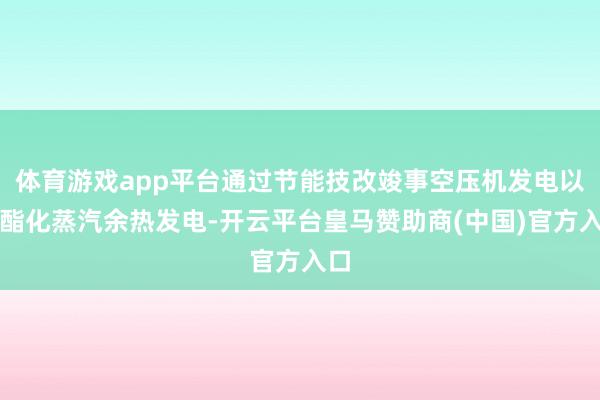 体育游戏app平台通过节能技改竣事空压机发电以及酯化蒸汽余热发电-开云平台皇马赞助商(中国)官方入口