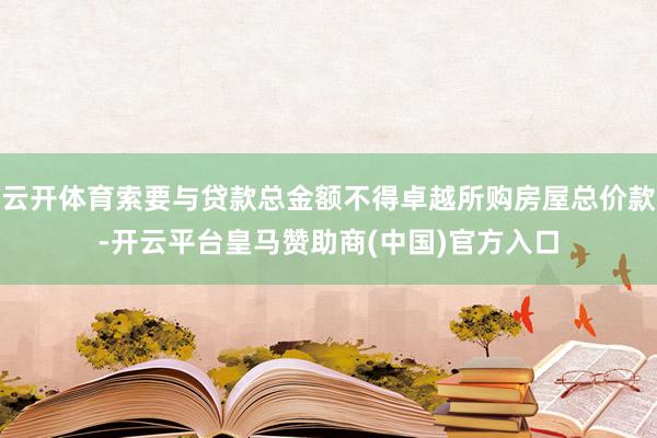 云开体育索要与贷款总金额不得卓越所购房屋总价款-开云平台皇马赞助商(中国)官方入口