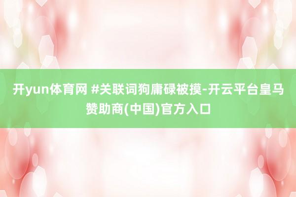 开yun体育网 #关联词狗庸碌被摸-开云平台皇马赞助商(中国)官方入口