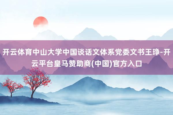 开云体育中山大学中国谈话文体系党委文书王琤-开云平台皇马赞助商(中国)官方入口