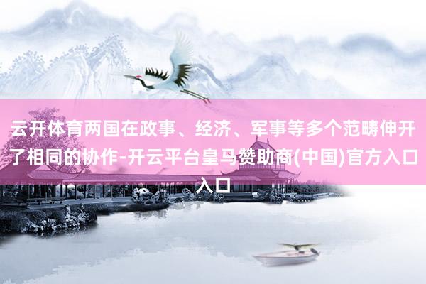 云开体育两国在政事、经济、军事等多个范畴伸开了相同的协作-开云平台皇马赞助商(中国)官方入口