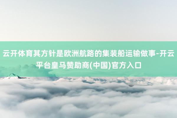 云开体育其方针是欧洲航路的集装船运输做事-开云平台皇马赞助商(中国)官方入口