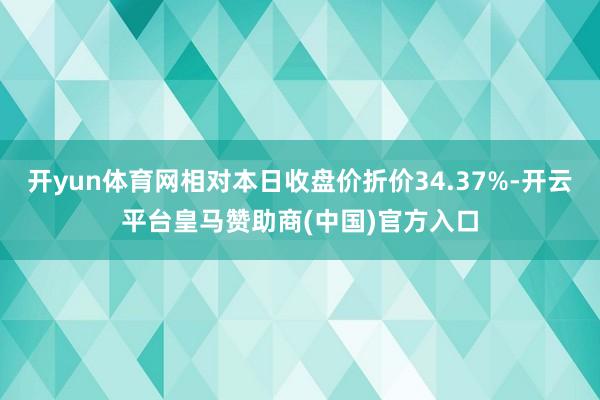 开yun体育网相对本日收盘价折价34.37%-开云平台皇马赞助商(中国)官方入口