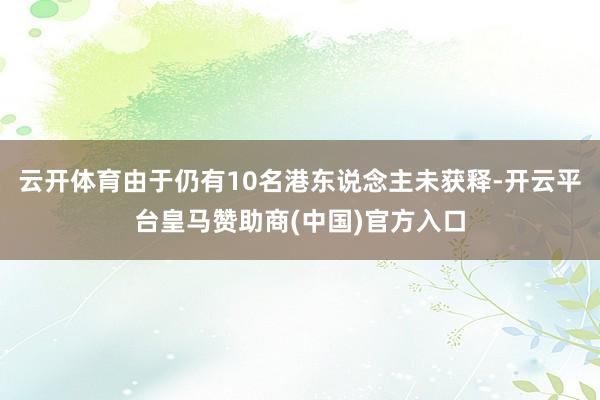 云开体育由于仍有10名港东说念主未获释-开云平台皇马赞助商(中国)官方入口