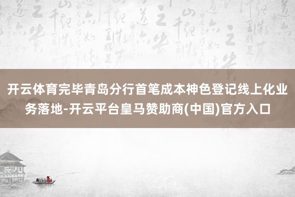 开云体育完毕青岛分行首笔成本神色登记线上化业务落地-开云平台皇马赞助商(中国)官方入口