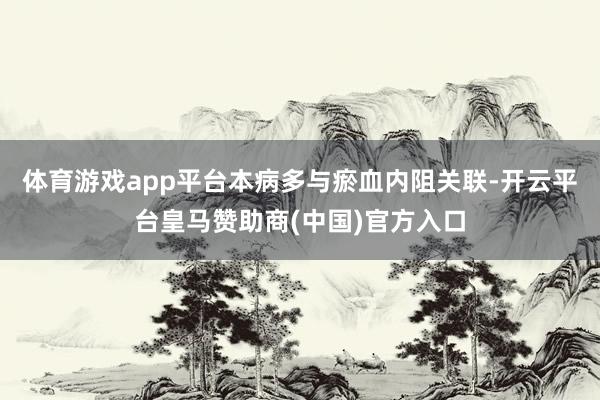 体育游戏app平台本病多与瘀血内阻关联-开云平台皇马赞助商(中国)官方入口