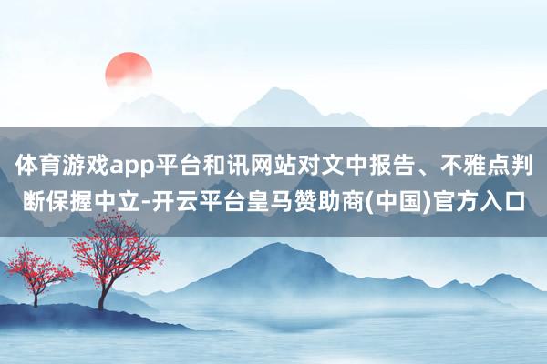 体育游戏app平台和讯网站对文中报告、不雅点判断保握中立-开云平台皇马赞助商(中国)官方入口