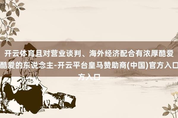 开云体育且对营业谈判、海外经济配合有浓厚酷爱酷爱的东说念主-开云平台皇马赞助商(中国)官方入口