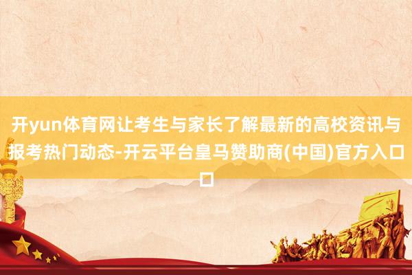 开yun体育网让考生与家长了解最新的高校资讯与报考热门动态-开云平台皇马赞助商(中国)官方入口