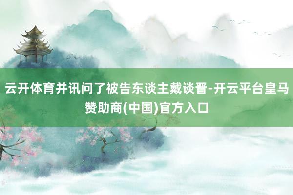 云开体育并讯问了被告东谈主戴谈晋-开云平台皇马赞助商(中国)官方入口