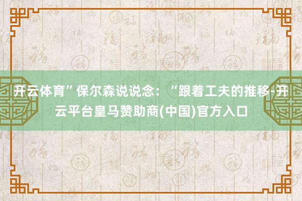开云体育”　　保尔森说说念：“跟着工夫的推移-开云平台皇马赞助商(中国)官方入口
