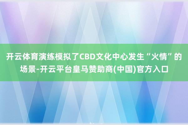开云体育演练模拟了CBD文化中心发生“火情”的场景-开云平台皇马赞助商(中国)官方入口