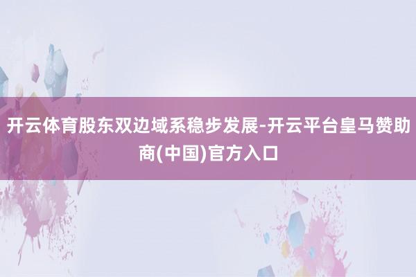 开云体育股东双边域系稳步发展-开云平台皇马赞助商(中国)官方入口