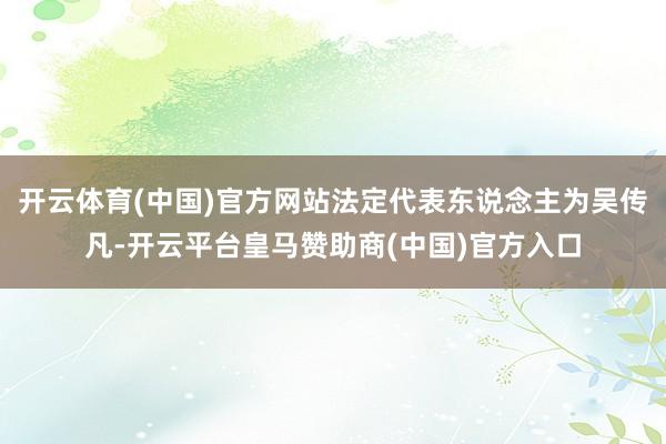 开云体育(中国)官方网站法定代表东说念主为吴传凡-开云平台皇马赞助商(中国)官方入口