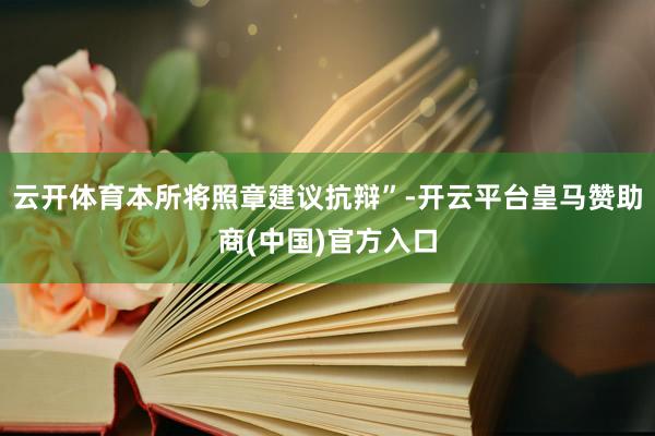 云开体育本所将照章建议抗辩”-开云平台皇马赞助商(中国)官方入口