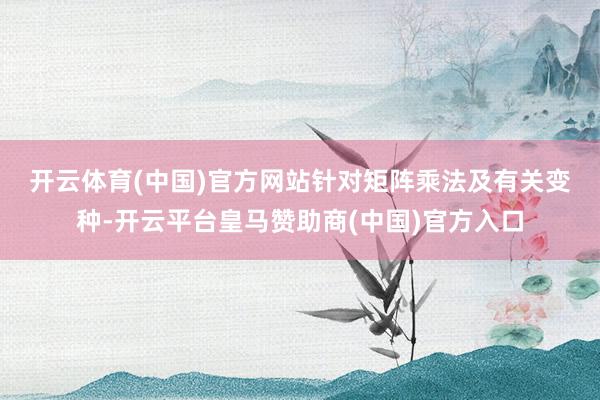 开云体育(中国)官方网站　　针对矩阵乘法及有关变种-开云平台皇马赞助商(中国)官方入口