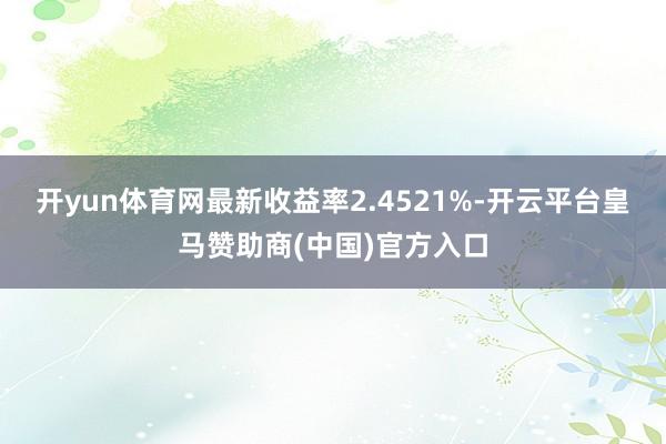 开yun体育网最新收益率2.4521%-开云平台皇马赞助商(中国)官方入口