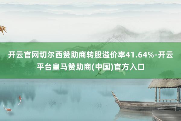 开云官网切尔西赞助商转股溢价率41.64%-开云平台皇马赞助商(中国)官方入口