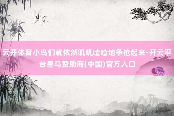 云开体育小鸟们就依然叽叽喳喳地争抢起来-开云平台皇马赞助商(中国)官方入口
