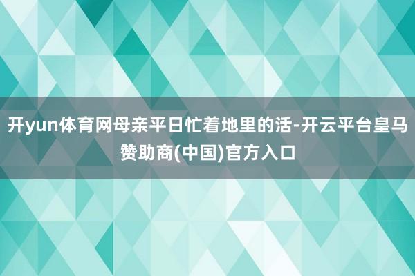 开yun体育网母亲平日忙着地里的活-开云平台皇马赞助商(中国)官方入口