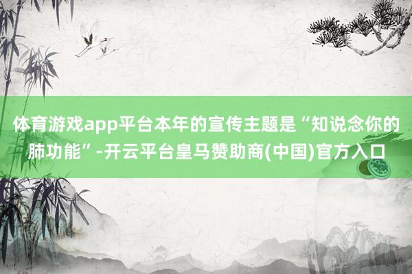 体育游戏app平台本年的宣传主题是“知说念你的肺功能”-开云平台皇马赞助商(中国)官方入口