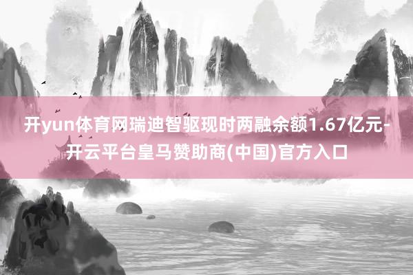 开yun体育网瑞迪智驱现时两融余额1.67亿元-开云平台皇马赞助商(中国)官方入口