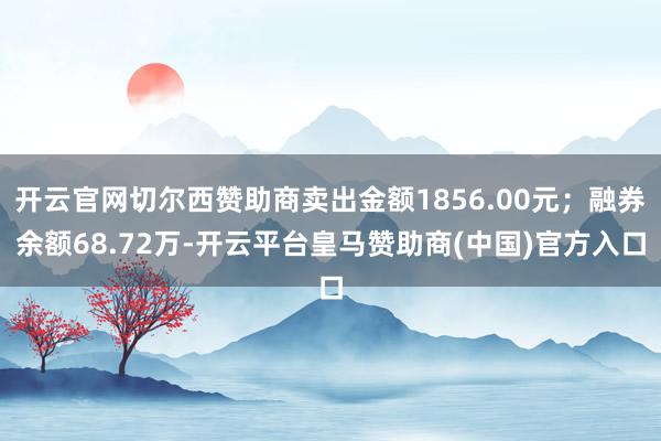 开云官网切尔西赞助商卖出金额1856.00元；融券余额68.72万-开云平台皇马赞助商(中国)官方入口