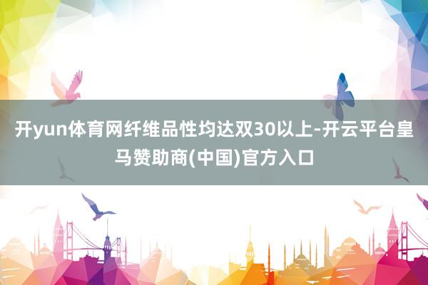 开yun体育网纤维品性均达双30以上-开云平台皇马赞助商(中国)官方入口