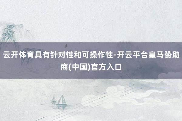 云开体育具有针对性和可操作性-开云平台皇马赞助商(中国)官方入口