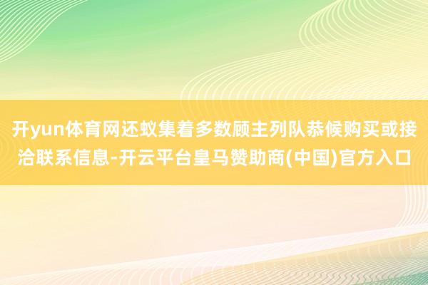 开yun体育网还蚁集着多数顾主列队恭候购买或接洽联系信息-开云平台皇马赞助商(中国)官方入口