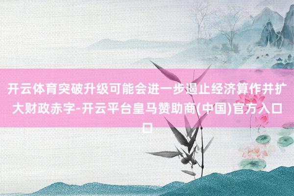 开云体育突破升级可能会进一步遏止经济算作并扩大财政赤字-开云平台皇马赞助商(中国)官方入口