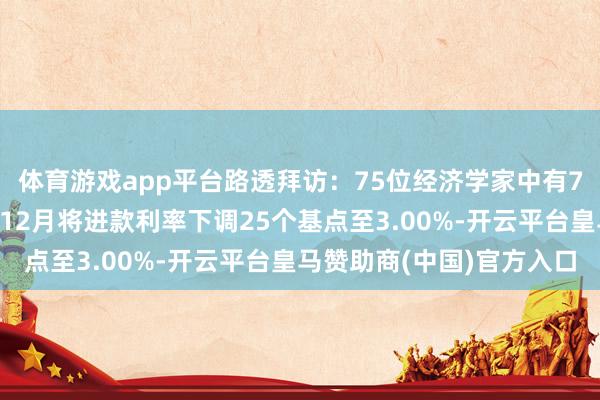 体育游戏app平台路透拜访：75位经济学家中有73位觉得欧洲央即将在12月将进款利率下调25个基点至3.00%-开云平台皇马赞助商(中国)官方入口