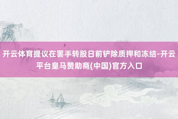 开云体育提议在罢手转股日前铲除质押和冻结-开云平台皇马赞助商(中国)官方入口