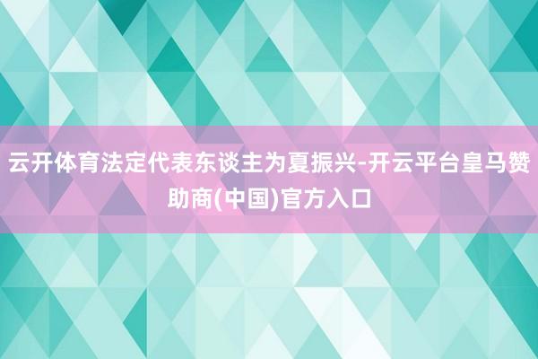 云开体育法定代表东谈主为夏振兴-开云平台皇马赞助商(中国)官方入口