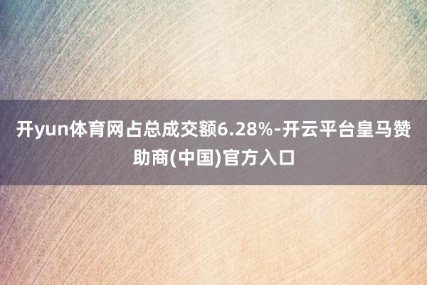 开yun体育网占总成交额6.28%-开云平台皇马赞助商(中国)官方入口