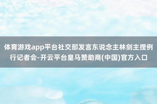 体育游戏app平台社交部发言东说念主林剑主捏例行记者会-开云平台皇马赞助商(中国)官方入口