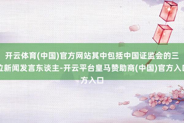 开云体育(中国)官方网站其中包括中国证监会的三位新闻发言东谈主-开云平台皇马赞助商(中国)官方入口