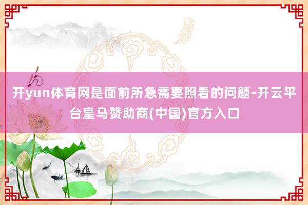 开yun体育网是面前所急需要照看的问题-开云平台皇马赞助商(中国)官方入口