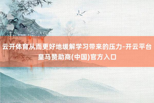 云开体育从而更好地缓解学习带来的压力-开云平台皇马赞助商(中国)官方入口