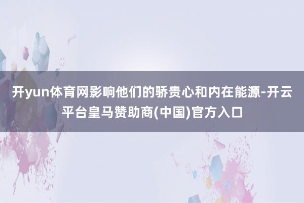 开yun体育网影响他们的骄贵心和内在能源-开云平台皇马赞助商(中国)官方入口