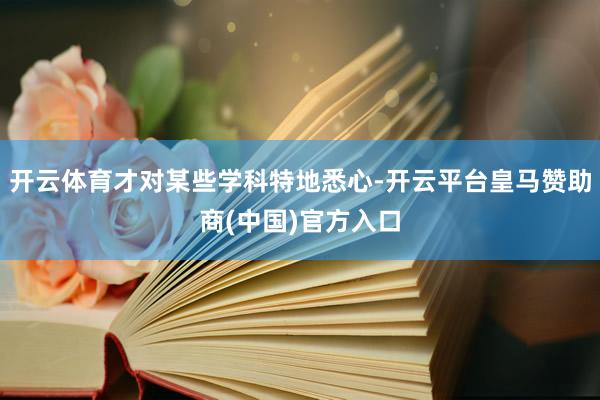 开云体育才对某些学科特地悉心-开云平台皇马赞助商(中国)官方入口