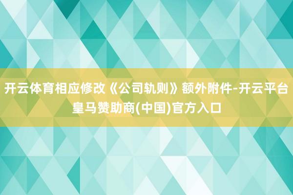 开云体育相应修改《公司轨则》额外附件-开云平台皇马赞助商(中国)官方入口