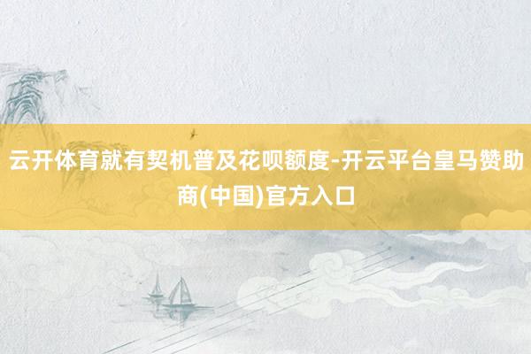 云开体育就有契机普及花呗额度-开云平台皇马赞助商(中国)官方入口