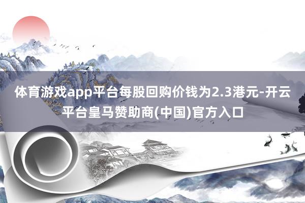 体育游戏app平台每股回购价钱为2.3港元-开云平台皇马赞助商(中国)官方入口