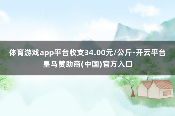 体育游戏app平台收支34.00元/公斤-开云平台皇马赞助商(中国)官方入口