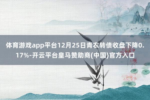 体育游戏app平台12月25日青农转债收盘下降0.17%-开云平台皇马赞助商(中国)官方入口