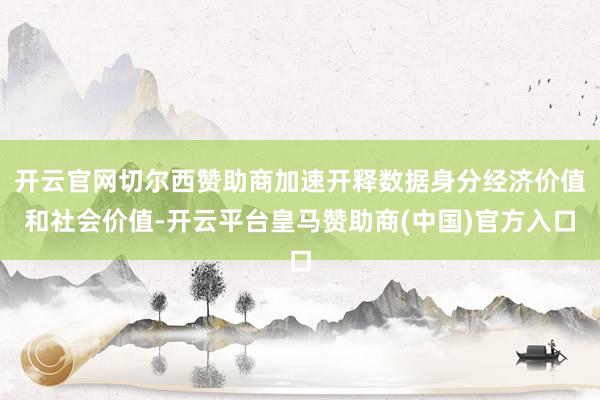 开云官网切尔西赞助商加速开释数据身分经济价值和社会价值-开云平台皇马赞助商(中国)官方入口