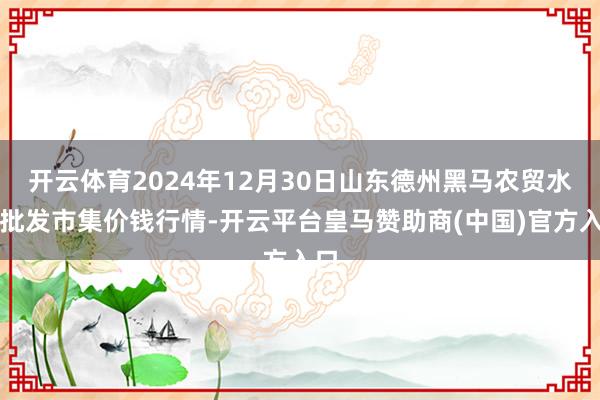 开云体育2024年12月30日山东德州黑马农贸水产批发市集价钱行情-开云平台皇马赞助商(中国)官方入口