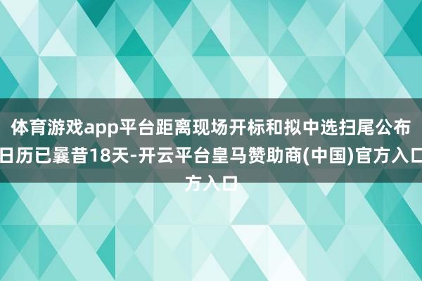 体育游戏app平台距离现场开标和拟中选扫尾公布日历已曩昔18天-开云平台皇马赞助商(中国)官方入口
